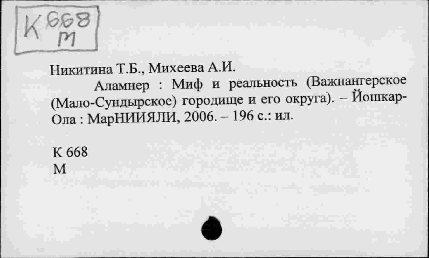 ﻿Никитина Т.Б., Михеева А.И.
Аламнер : Миф и реальность (Важнангерское (Мало-Сундырское) городище и его округа). - Йошкар-Ола : МарНИИЯЛИ, 2006. - 196 с.: ил.
К 668 М